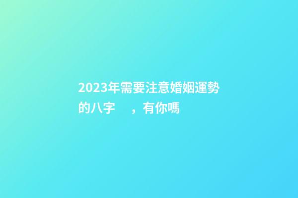 2023年需要注意婚姻運勢的八字，有你嗎
